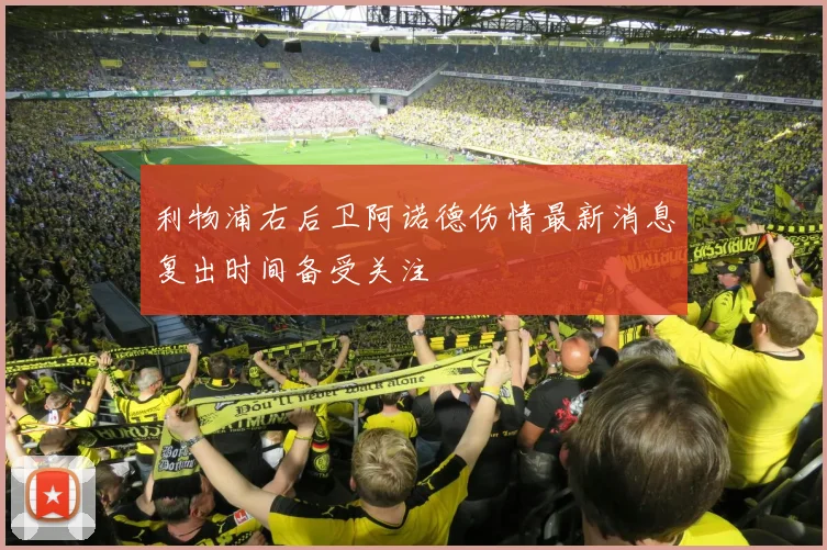 利物浦右后卫阿诺德伤情最新消息复出时间备受关注